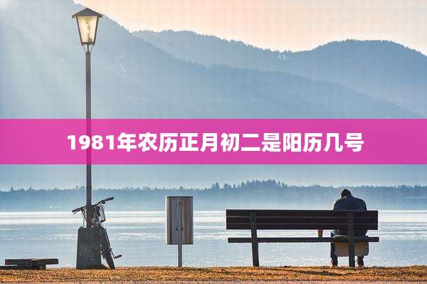1981年农历正月初二是阳历几号