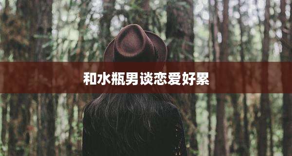 和水瓶男谈恋爱好累