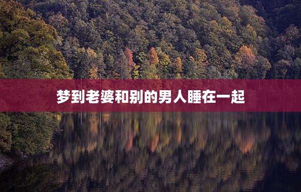 梦到老婆和别的男人睡在一起