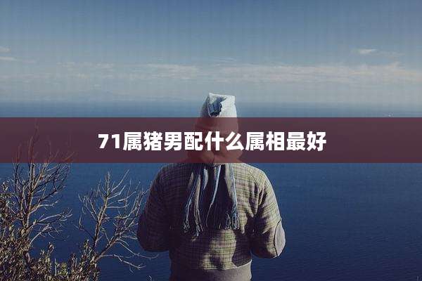 71属猪男配什么属相最好