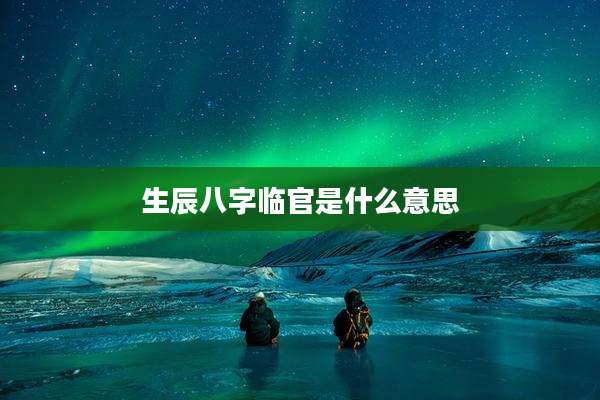 生辰八字临官是什么意思