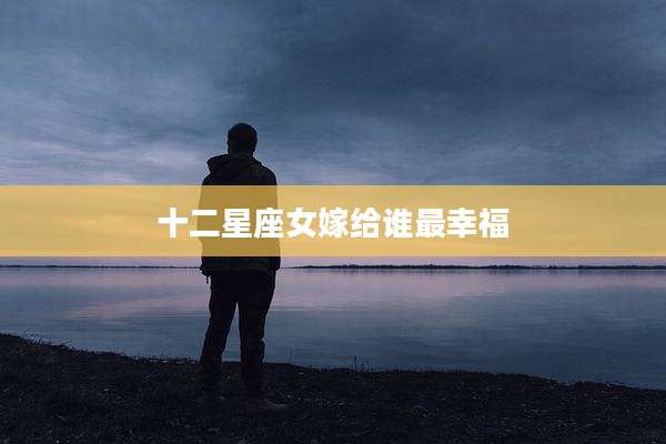 十二星座女嫁给谁最幸福
