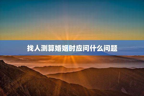 找人测算婚姻时应问什么问题
