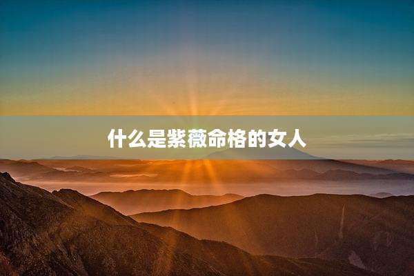 什么是紫薇命格的女人