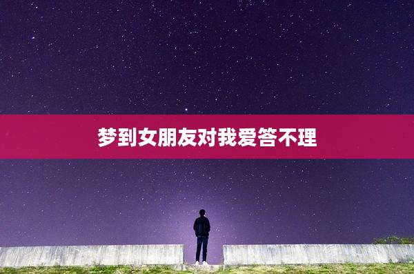 梦到女朋友对我爱答不理