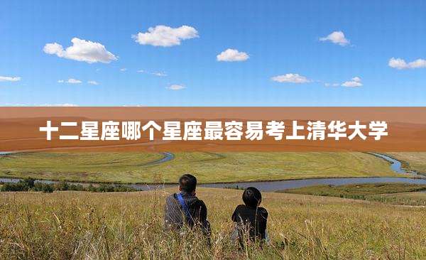 十二星座哪个星座最容易考上清华大学