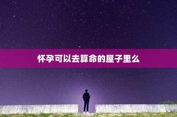 怀孕可以去算命的屋子里么