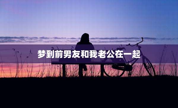 梦到前男友和我老公在一起