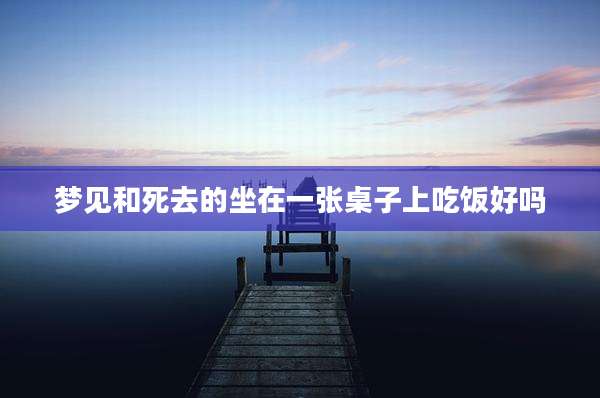 梦见和死去的坐在一张桌子上吃饭好吗