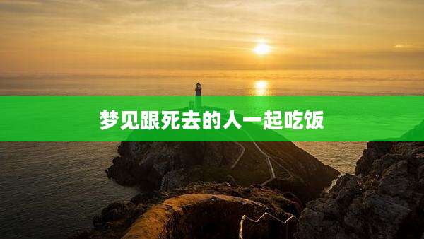 梦见跟死去的人一起吃饭