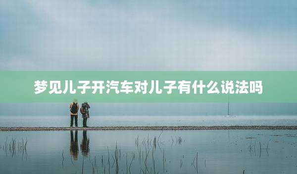 梦见儿子开汽车对儿子有什么说法吗
