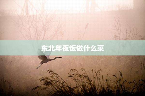 东北年夜饭做什么菜