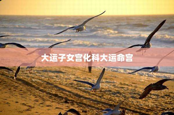 大运子女宫化科大运命宫