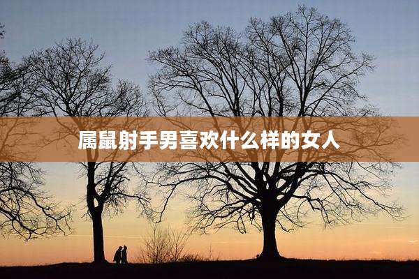 属鼠射手男喜欢什么样的女人