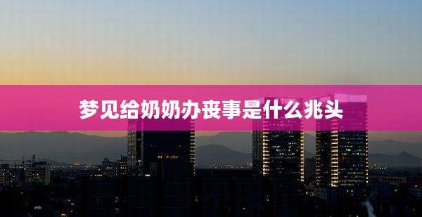 梦见给奶奶办丧事是什么兆头