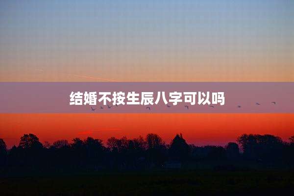 结婚不按生辰八字可以吗