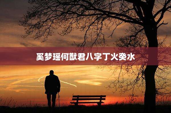奚梦瑶何猷君八字丁火癸水