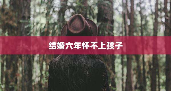 结婚六年怀不上孩子