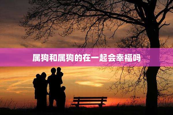 属狗和属狗的在一起会幸福吗
