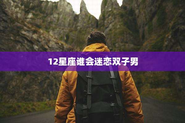 12星座谁会迷恋双子男