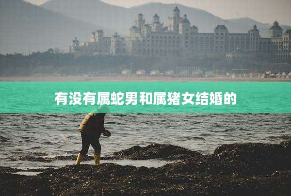 有没有属蛇男和属猪女结婚的