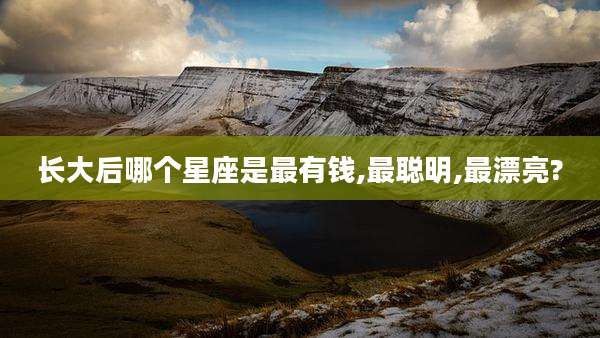 长大后哪个星座是最有钱,最聪明,最漂亮?