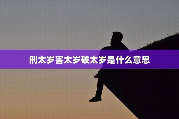 刑太岁害太岁破太岁是什么意思
