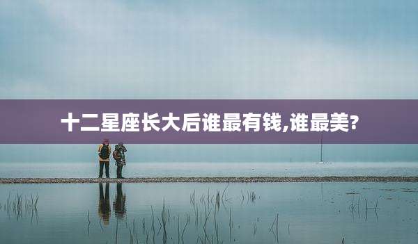 十二星座长大后谁最有钱,谁最美?