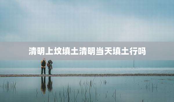 清明上坟填土清明当天填土行吗