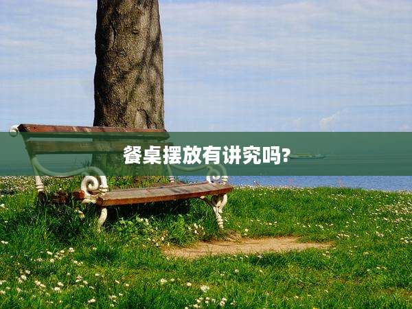 餐桌摆放有讲究吗?