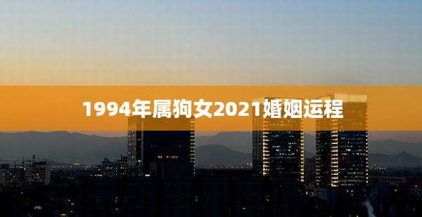 1994年属狗女2021婚姻运程