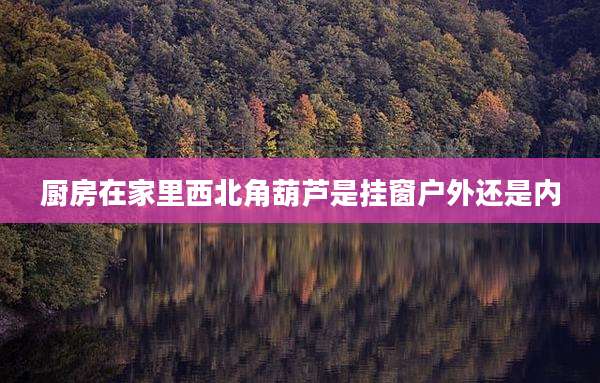 厨房在家里西北角葫芦是挂窗户外还是内