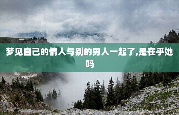 梦见自己的情人与别的男人一起了,是在乎她吗