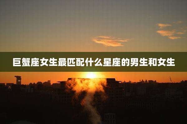 巨蟹座女生最匹配什么星座的男生和女生