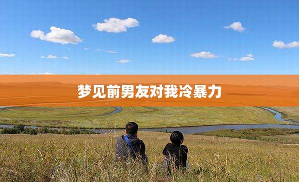 梦见前男友对我冷暴力