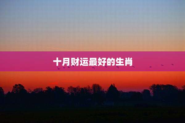 十月财运最好的生肖