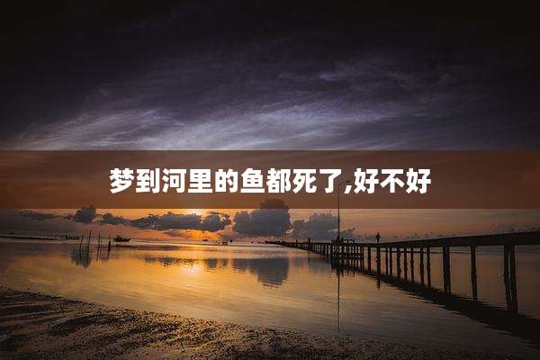梦到河里的鱼都死了,好不好
