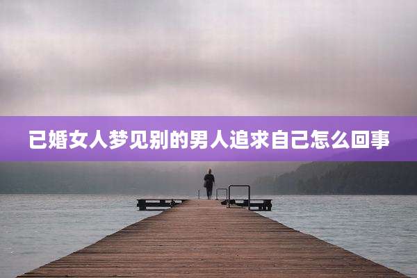 已婚女人梦见别的男人追求自己怎么回事