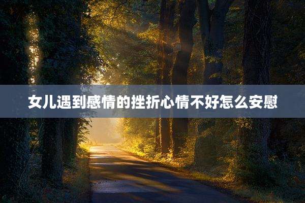 女儿遇到感情的挫折心情不好怎么安慰