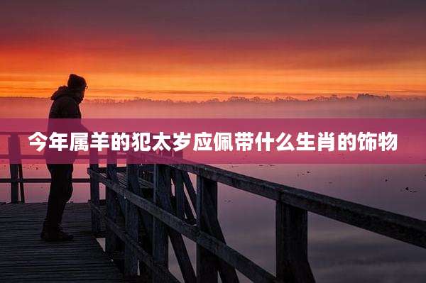 今年属羊的犯太岁应佩带什么生肖的饰物