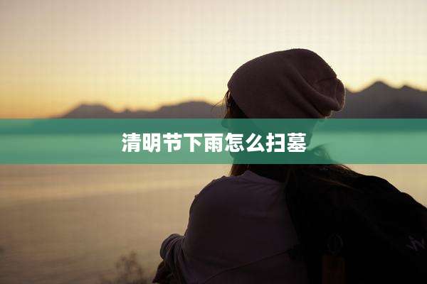 清明节下雨怎么扫墓