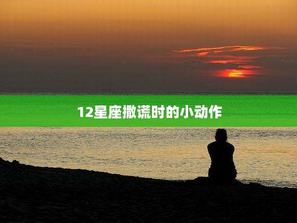 12星座撒谎时的小动作