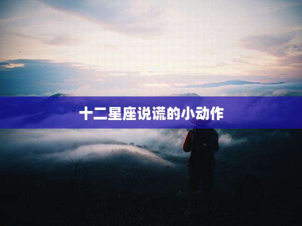 十二星座说谎的小动作