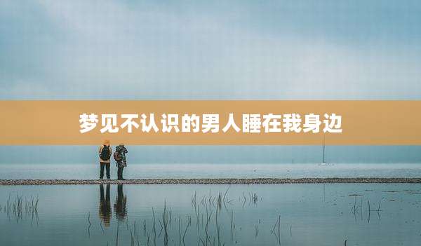 梦见不认识的男人睡在我身边