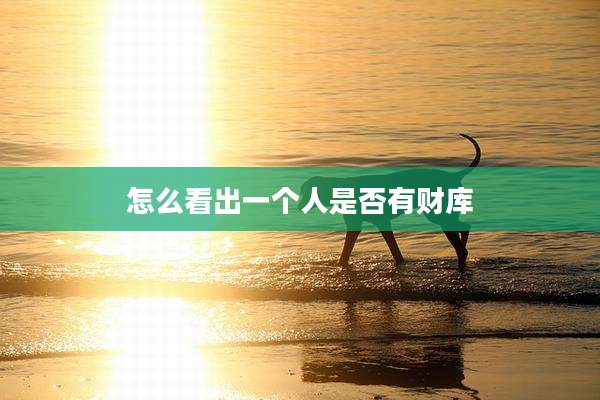 怎么看出一个人是否有财库