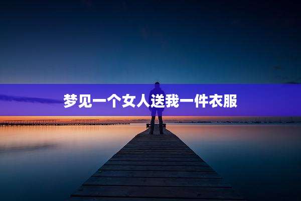 梦见一个女人送我一件衣服