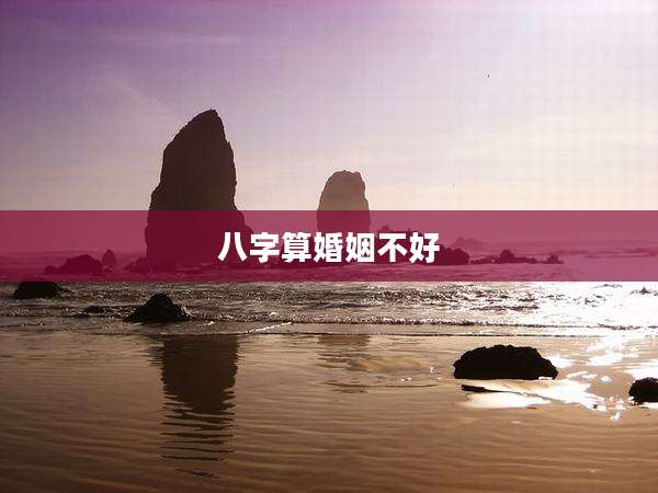 八字算婚姻不好