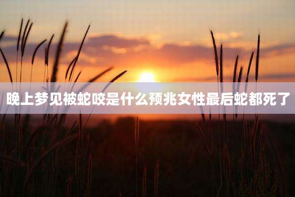 晚上梦见被蛇咬是什么预兆女性最后蛇都死了