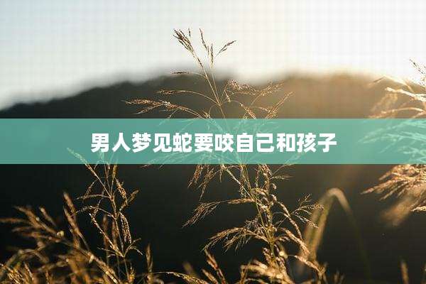 男人梦见蛇要咬自己和孩子
