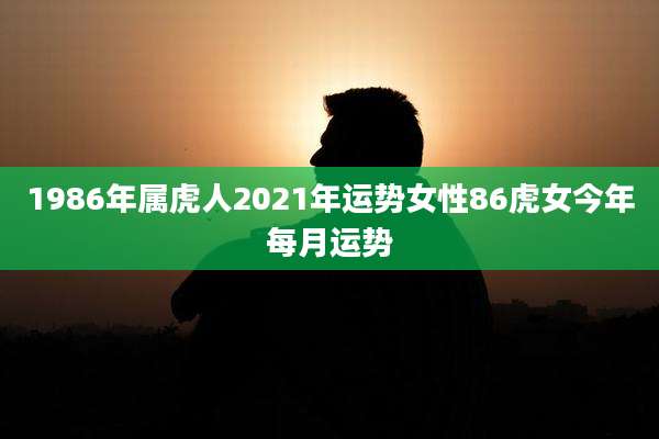 1986年属虎人2021年运势女性86虎女今年每月运势